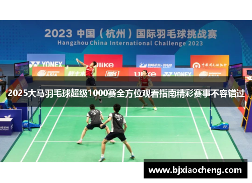 2025大马羽毛球超级1000赛全方位观看指南精彩赛事不容错过