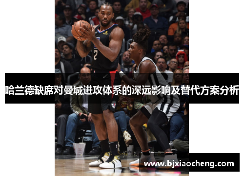 哈兰德缺席对曼城进攻体系的深远影响及替代方案分析 哈兰德缺席对曼城进攻体系的深远影响及替代方案分析