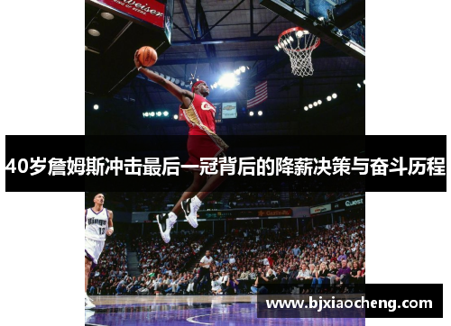 40岁詹姆斯冲击最后一冠背后的降薪决策与奋斗历程 40岁詹姆斯冲击最后一冠背后的降薪决策与奋斗历程