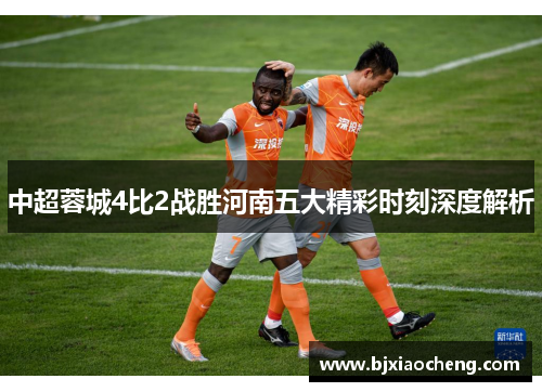 中超蓉城4比2战胜河南五大精彩时刻深度解析