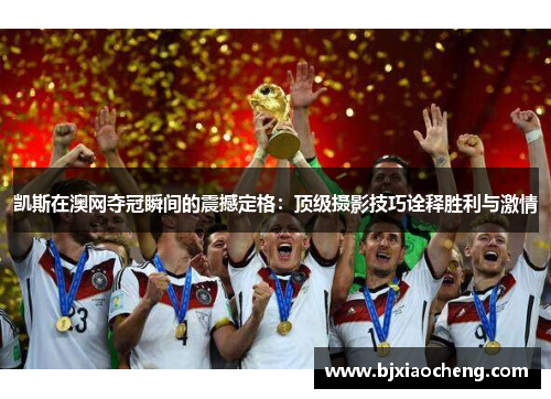 凯斯在澳网夺冠瞬间的震撼定格:顶级摄影技巧诠释胜利与激情 凯斯在澳网夺冠瞬间的震撼定格:顶级摄影技巧诠释胜利与激情