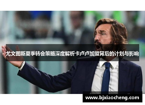 尤文图斯夏季转会策略深度解析卡卢卢加盟背后的计划与影响