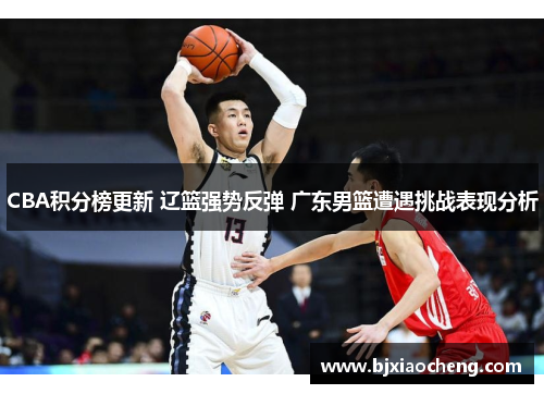 CBA积分榜更新 辽篮强势反弹 广东男篮遭遇挑战表现分析