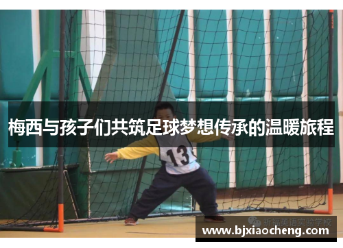 梅西与孩子们共筑足球梦想传承的温暖旅程