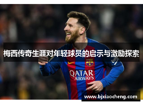 梅西传奇生涯对年轻球员的启示与激励探索
