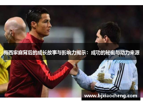 梅西家庭背后的成长故事与影响力揭示：成功的秘密与动力来源