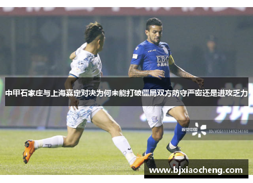 中甲石家庄与上海嘉定对决为何未能打破僵局双方防守严密还是进攻乏力