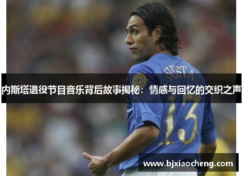 内斯塔退役节目音乐背后故事揭秘：情感与回忆的交织之声