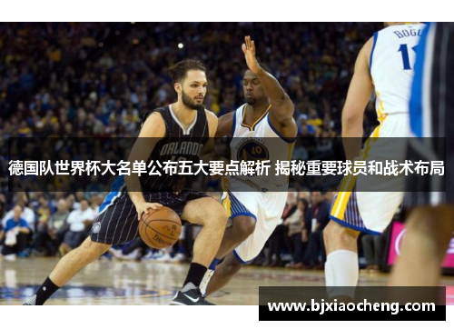 德国队世界杯大名单公布五大要点解析 揭秘重要球员和战术布局