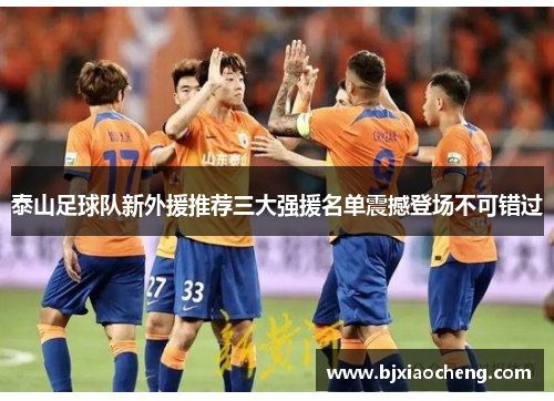 泰山足球队新外援推荐三大强援名单震撼登场不可错过