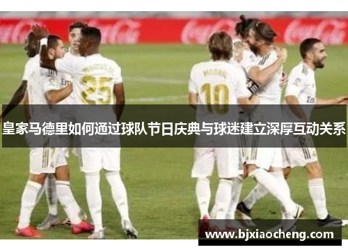皇家马德里如何通过球队节日庆典与球迷建立深厚互动关系