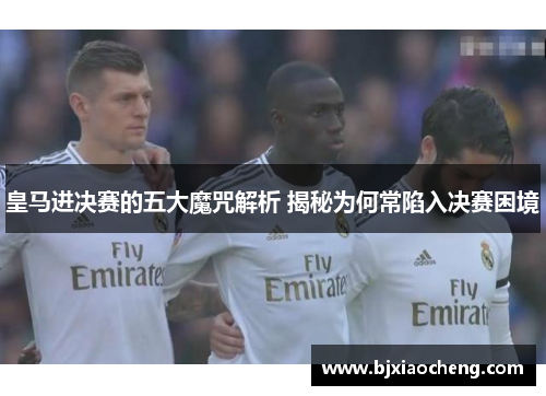 皇马进决赛的五大魔咒解析 揭秘为何常陷入决赛困境