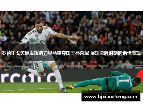 罗德里戈关键发挥助力皇马重夺国王杯荣耀 展现决胜时刻的绝佳表现
