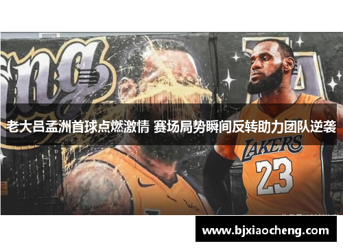 老大吕孟洲首球点燃激情 赛场局势瞬间反转助力团队逆袭