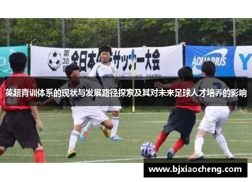 英超青训体系的现状与发展路径探索及其对未来足球人才培养的影响