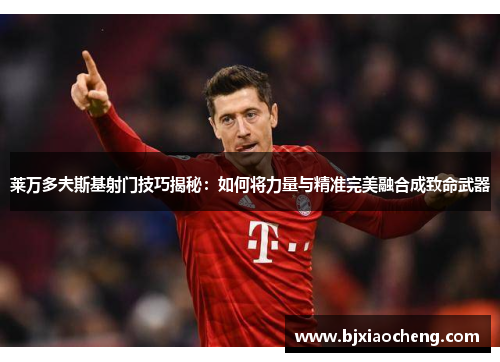 莱万多夫斯基射门技巧揭秘:如何将力量与精准完美融合成致命武器 莱万多夫斯基射门技巧揭秘:如何将力量与精准完美融合成致命武器