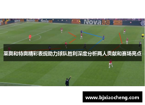 莱奥和特奥精彩表现助力球队胜利深度分析两人贡献和赛场亮点