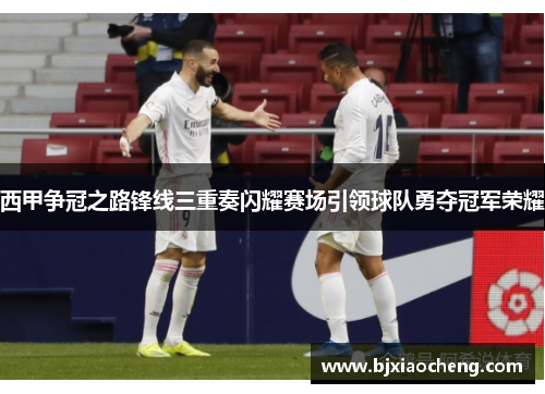 西甲争冠之路锋线三重奏闪耀赛场引领球队勇夺冠军荣耀