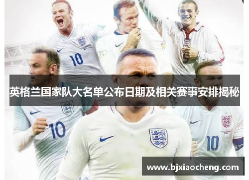 英格兰国家队大名单公布日期及相关赛事安排揭秘