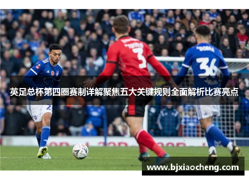 英足总杯第四圈赛制详解聚焦五大关键规则全面解析比赛亮点
