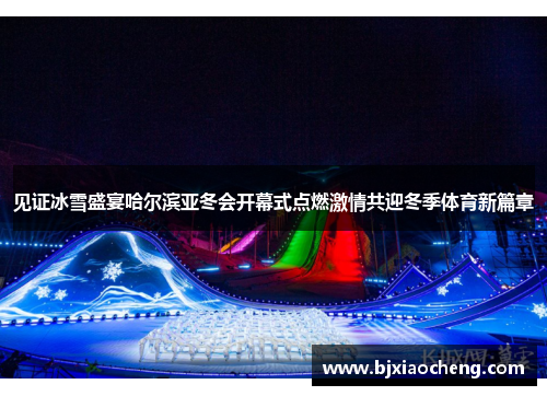 见证冰雪盛宴哈尔滨亚冬会开幕式点燃激情共迎冬季体育新篇章