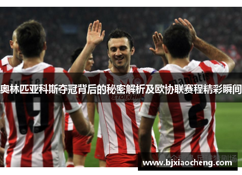 奥林匹亚科斯夺冠背后的秘密解析及欧协联赛程精彩瞬间