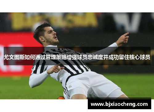 尤文图斯如何通过管理策略增强球员忠诚度并成功留住核心球员